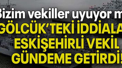 Bizim vekiller uyuyor mu? GÖLCÜK’TEKİ İDDİALARI ESKİŞEHİRLİ VEKİL GÜNDEME GETİRDİ!